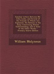 Familiar Letters Between Mr. John Locke, and Several of His Friends In Which Are Explained, His Notions in His Essay Concerning Human Understanding,,1294419218,9781294419211