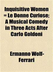 Inquisitive Women = Le Donne Curiose; A Musical Comedy in Three Acts After Carlo Goldoni,1154945707,9781154945706