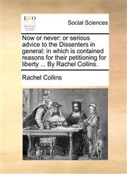 Now or never or serious advice to the Dissenters in general: in which is contained reasons for their petitioning for liberty ... By Rachel Collins.,1170141781,9781170141786