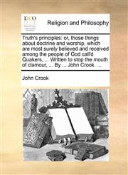 Truth's principles or, those things about doctrine and worship, which are most surely believed and received among the people of God call'd Quakers, ... Written to stop the mouth of clamour, ... By ... John Crook. ...,1140864203,9781140864202