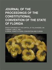 Journal of the proceedings of the Constitutional Convention of the state of Florida; which convened at the Capitol, at Tallahassee, on Tuesday, June 9, 1885,1150111933,9781150111938