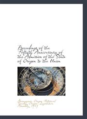 Proceedings of the Fiftieth Anniversary of the Admission of the State of Oregon to the Union,1117540219,9781117540214