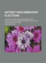 Antient parliamentary elections; a history showing how parliaments were constituted and representatives of the people elected in antient times,1151080640,9781151080646