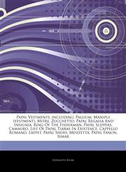 Articles On Papal Vestments, including Pallium, Maniple (vestment), Mitre, Zucchetto, Papal Regalia And Insignia, Ring Of The Fisherman, Papal Slippers, Camauro, List Of Papal Tiaras In Existence, Cappello Romano, Lappet, Papal Shoes,1242738428,9781242738425