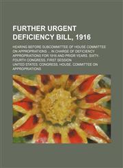 Further Urgent Deficiency Bill, 1916; Hearing Before Subcommittee of House Committee on Appropriations in Charge of Deficiency Appropriations for 1916,123596745X,9781235967450