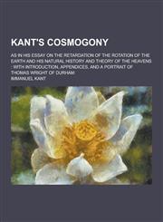 Kant's Cosmogony; As in His Essay on the Retardation of the Rotation of the Earth and His Natural History and Theory of the Heavens With Introduction,1230382305,9781230382302