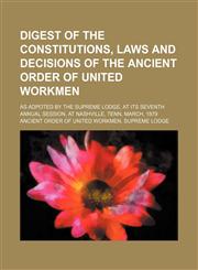 Digest of the constitutions, laws and decisions of the Ancient Order of United Workmen; As adpoted by the Supreme Lodge, at its seventh annual session, at Nashville, Tenn, March, 1879,115122992X,9781151229922