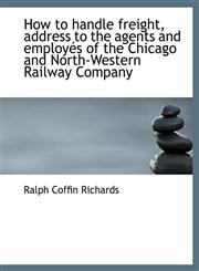 How to handle freight, address to the agents and employés of the Chicago and North-Western Railway C,1115607618,9781115607612