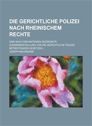 Die gerichtliche Polizei nach Rheinischem Rechte; Eine nach den Materien geordnete Zusammenstellung von die gerichtliche Polizei betreffenden Gesetzen ...,1236851692,9781236851697