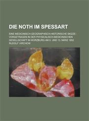 Die Noth Im Spessart; Eine Medicinisch-Geographisch-Historische Skizze Vorgetragen in Der Physicalisch-Medicinischen Gesellschaft in Wurzburg Am 6. U,123526369X,9781235263699