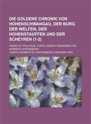 Die Goldene Chronik Von Hohenschwangau, Der Burg Der Welfen, Der Hohenstauffen Und Der Scheyren; Verso of Title-Page Durch Joseph Freiherrn Von Horma,1234425688,9781234425685