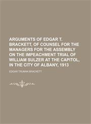Arguments of Edgar T. Brackett, of Counsel for the Managers for the Assembly on the Impeachment Trial of William Sulzer at the Capitol, in the City of Albany, 1913,1151470511,9781151470515