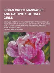 Indian Creek Massacre and Captivity of Hall Girls; Complete History of the Massacre of Sixteen Whites on Indian Creek, Near Ottawa, Ill., and Sylvia H,1230405607,9781230405605