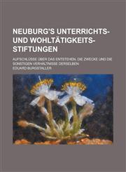 Neuburg's Unterrichts- und Wohltätigkeits-Stiftungen; Aufschlüsse über das Entstehen, die Zwecke und die sonstigen Verhältnisse derselben,1234328801,9781234328801