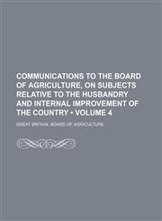 Communications to the Board of Agriculture, on Subjects Relative to the Husbandry and Internal Improvement of the Country (Volume 4),1150996242,9781150996245
