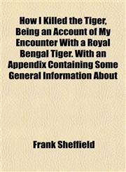 How I Killed the Tiger, Being an Account of My Encounter With a Royal Bengal Tiger. With an Appendix Containing Some General Information About,1152322214,9781152322219