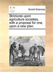 Strictures upon agriculture societies, with a proposal for one, upon a new plan.,1170809316,9781170809310