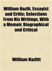 William Hazlit, Essayist and Critic; Selections From His Writings, With a Memoir, Biographical and Critical,1152150634,9781152150638