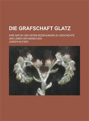 Die Grafschaft Glatz; Ihre Natur Und Deren Beziehungen Zu Geschichte Und Leben Der Menschen,123486424X,9781234864248