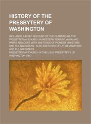 History of the Presbytery of Washington; including a brief account of the planting of the Presbyterian church in Western Pennsylvania and parts adjacent, with sketches of pioneer ministers and ruling elders  also sketches of later ministers and ruling eld,1151231622,9781151231628