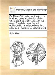 Dr. Allen's Synopsis medicinæ or, a brief and general collection of the whole practice of physick. ... In two parts. Translated from the last edition, which is enlarged one third part, by a physician. ...  Volume 2 of 2,1140738666,9781140738664