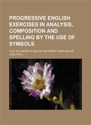 Progressive English exercises in analysis, composition and spelling by the use of symbols,1155100557,9781155100555