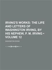 Irving's Works (Volume 12); The Life and Letters of Washington Irving, by His Nephew, P. M. Irving,1154083160,9781154083163