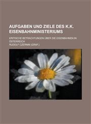 Aufgaben Und Ziele Des K.K. Eisenbahnministeriums; Kritische Betrachtungen Uber Die Eisenbahnen in Osterreich,1153496879,9781153496872