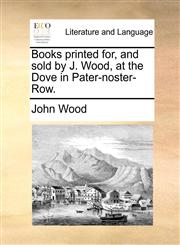 Books printed for, and sold by J. Wood, at the Dove in Pater-noster-Row.,1171385331,9781171385332