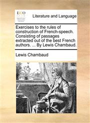 Exercises to the rules of construction of French-speech. Consisting of passages extracted out of the best French authors. ... By Lewis Chambaud.,1170564763,9781170564769