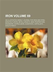 Iron Volume 69; An illustrated weekly journal for iron and steel manufacturers, metallurgists, mine proprietors, engineers, shipbuilders, scientists, capitalists,1150824360,9781150824364