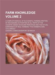 Farm knowledge Volume 2 ; a complete manual of successful farming written by recognized authorities in all parts of the country; based on sound principles and the actual experience of real farmers--"the farmer's own cyclopedia,",1130420388,9781130420388