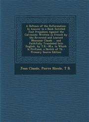 A   Defence of the Reformation In Answer to a Book Entitled Just Prejudices Against the Calvinists: Written in French by the Reverend and Learned Mon,1293631418,9781293631416