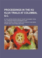 Proceedings in the Ku Klux Trials at Columbia, S.c.; In the United States Circuit Court, November Term, 1871. Printed From Government Copy,1150860219,9781150860218