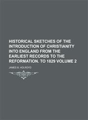 Historical sketches of the introduction of Christianity into England from the earliest records to the Reformation. To 1829 Volume 2,1154254801,9781154254808