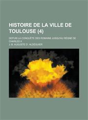 Histoire de La Ville de Toulouse; Depuis La Conquete Des Romains Jusqu'au Regne de Charles X (4),1153487527,9781153487528