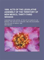 1899. Acts of the Legislative Assembly of the Territory of New Mexico, Thirty-third Session; Convened in the Capitol, at the City of Santa Fe, on Monday, the 16th Day of January, 1899, and Adjourned the 16th Day of March, 1899,1230109900,9781230109909