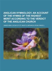 Anglican Hymnology, an Account of the Hymns of the Highest Merit According to the Verdict of the Anglican Church,1230257691,9781230257693