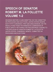 Speech of Senator Robert M. La Follette Volume 1-2; Hearings before a subcommittee on the Committee on privileges and elections, United States Senate, Sixty-fifth Congress, first-[second] session, on the resolutions from the Minnesota commission of public,1154360407,9781154360400