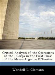 Critical Analysis of the Operations of the I Corps in the First Phase of the Meuse-Argonne Offensive,128828408X,9781288284085
