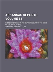 Arkansas Reports; Cases Determined in the Supreme Court of the State of Arkansas, at the ... Volume 58,1230006621,9781230006628