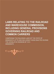 Laws relating to the Railroad and warehouse commission, including general provisions governing railroad and common carriers; comprising the railroad laws of the state of Minnesota up to and including those enacted during the legislative,1150776129,9781150776120