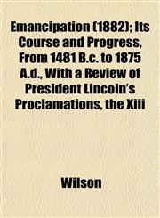 Emancipation (1882); Its Course and Progress, From 1481 B.c. to 1875 A.d., With a Review of President Lincoln's Proclamations, the Xiii,1152892614,9781152892613