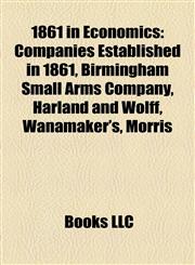 1861 in Economics Companies Established in 1861, Birmingham Small Arms Company, Harland and Wolff, Wanamaker's, Morris,1158062842,9781158062843