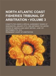 North Atlantic Coast Fisheries Tribunal of Arbitration (Volume 3); Constituted Under a Special Agreement Signed at Washington, January 27th, 1909, Between the United States of America and Great Britain June 1st-September 7th, 1910,1154200140,9781154200140