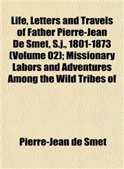 Life, Letters and Travels of Father Pierre-Jean De Smet, S.j., 1801-1873 (Volume 02); Missionary Labors and Adventures Among the Wild Tribes of,1152459767,9781152459762