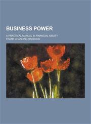 Business Power; A Practical Manual in Financial Ability,1230341102,9781230341101