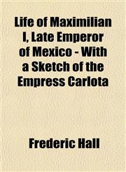 Life of Maximilian I, Late Emperor of Mexico - With a Sketch of the Empress Carlota,1151525685,9781151525680