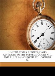 United States Reports Cases Adjudged in the Supreme Court at ... and Rules Announced at ..., Volume 127,1174372850,9781174372858