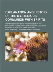 Explanation and history of the mysterious communion with spirits; comprehending the rise and progress of the mysterious noises in western New York, generally received as spiritual communications,1151642460,9781151642462